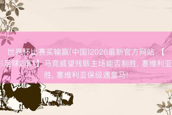 世界杯比赛买输赢(中国)2026最新官方网站 【5月17日竞彩足球2串1】马竞威望残骸主场能否制胜， 塞维利亚保级遇皇马!