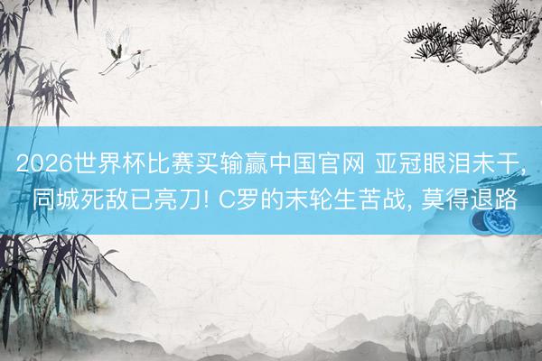 2026世界杯比赛买输赢中国官网 亚冠眼泪未干， 同城死敌已亮刀! C罗的末轮生苦战， 莫得退路