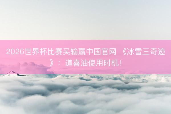 2026世界杯比赛买输赢中国官网 《冰雪三奇迹》：道喜油使用时机！