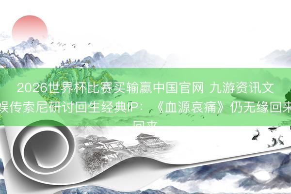 2026世界杯比赛买输赢中国官网 九游资讯文娱传索尼研讨回生经典IP：《血源哀痛》仍无缘回来
