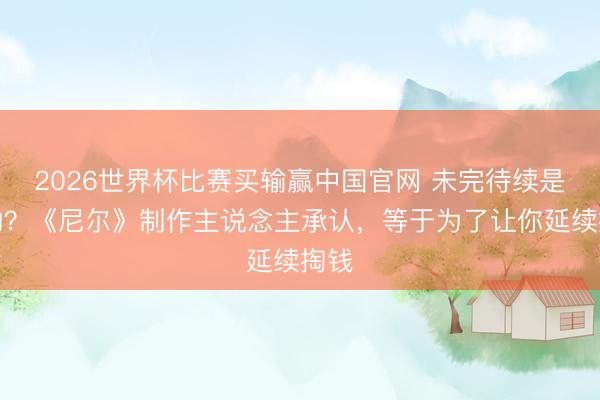 2026世界杯比赛买输赢中国官网 未完待续是假的？《尼尔》制作主说念主承认，等于为了让你延续掏钱