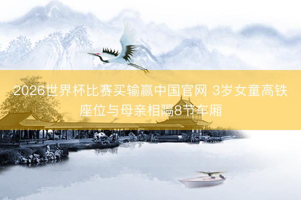 2026世界杯比赛买输赢中国官网 3岁女童高铁座位与母亲相隔8节车厢