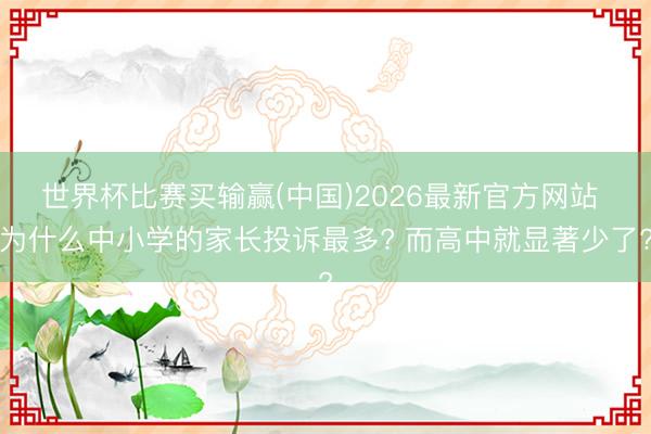世界杯比赛买输赢(中国)2026最新官方网站 为什么中小学的家长投诉最多? 而高中就显著少了?