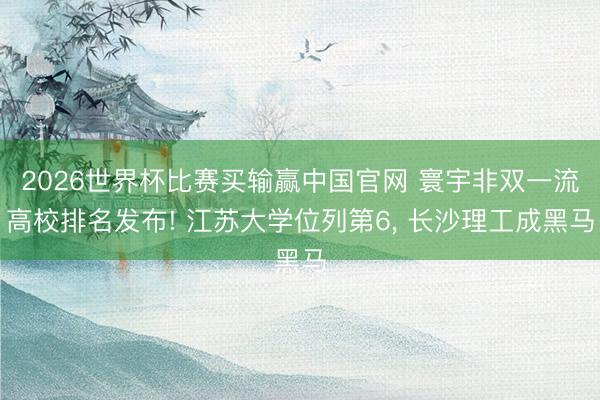 2026世界杯比赛买输赢中国官网 寰宇非双一流高校排名发布! 江苏大学位列第6, 长沙理工成黑马