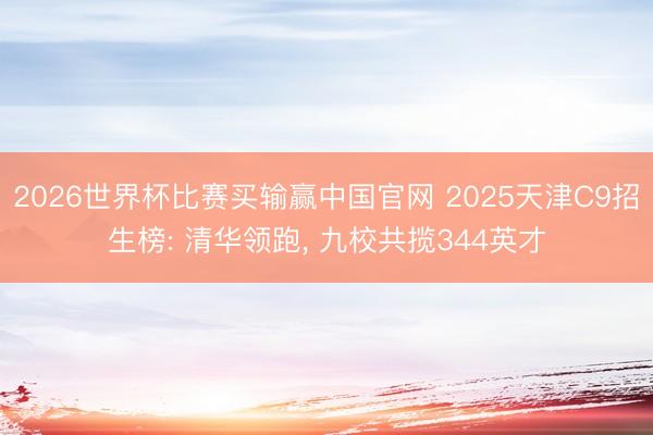 2026世界杯比赛买输赢中国官网 2025天津C9招生榜: 清华领跑， 九校共揽344英才