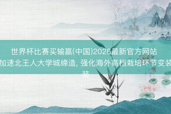 世界杯比赛买输赢(中国)2026最新官方网站 加速北王人大学城缔造， 强化海外高档栽培环节变装