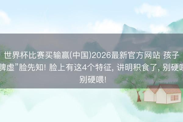 世界杯比赛买输赢(中国)2026最新官方网站 孩子“脾虚”脸先知! 脸上有这4个特征， 讲明积食了， 别硬喂!