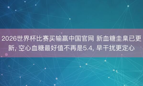 2026世界杯比赛买输赢中国官网 新血糖圭臬已更新， 空心血糖最好值不再是5.4， 早干扰更定心