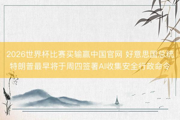 2026世界杯比赛买输赢中国官网 好意思国总统特朗普最早将于周四签署AI收集安全行政命令