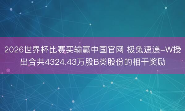 2026世界杯比赛买输赢中国官网 极兔速递-W授出合共4324.43万股B类股份的相干奖励