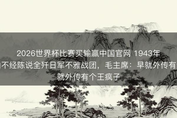 2026世界杯比赛买输赢中国官网 1943年，王近山不经陈说全歼日军不雅战团，毛主席：早就外传有个王疯子