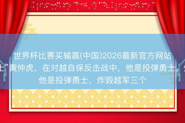 世界杯比赛买输赢(中国)2026最新官方网站 一级战斗勇士”黄仲虎，在对越自保反击战中，他是投弹勇士，炸毁越军三个