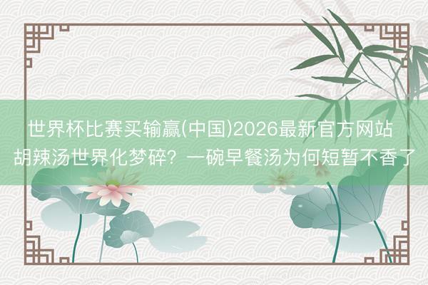世界杯比赛买输赢(中国)2026最新官方网站 胡辣汤世界化梦碎?一碗早餐汤为何短暂不香了
