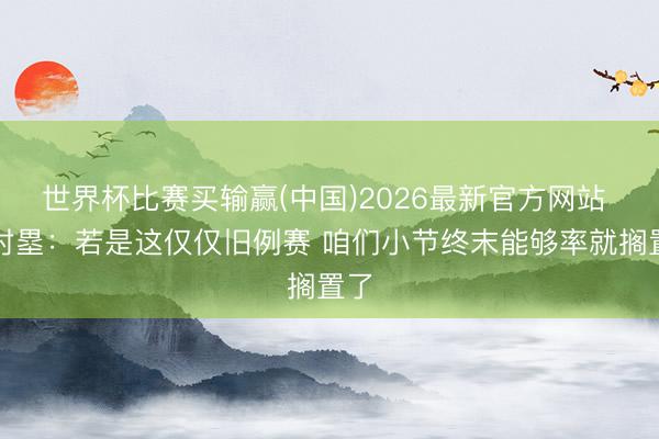 世界杯比赛买输赢(中国)2026最新官方网站 八村塁：若是这仅仅旧例赛 咱们小节终末能够率就搁置了