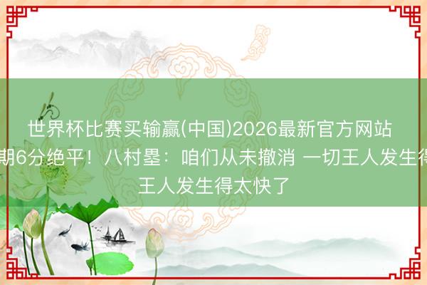 世界杯比赛买输赢(中国)2026最新官方网站 26秒过期6分绝平！八村塁：咱们从未撤消 一切王人发生得太快了