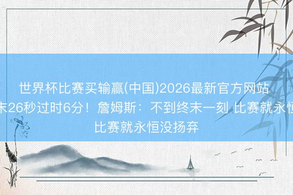 世界杯比赛买输赢(中国)2026最新官方网站 小节终末26秒过时6分！詹姆斯：不到终末一刻 比赛就永恒没扬弃