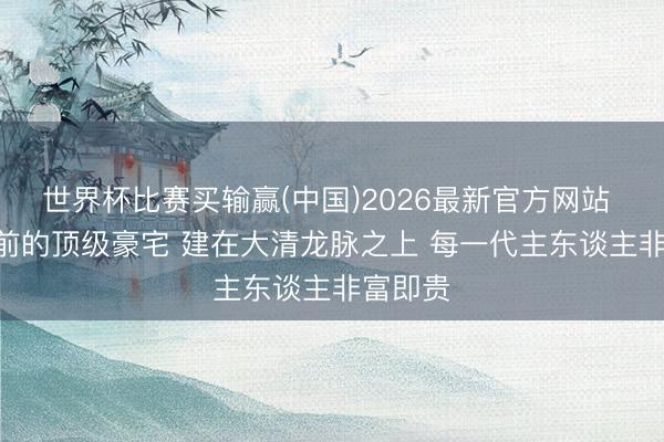 世界杯比赛买输赢(中国)2026最新官方网站 200年前的顶级豪宅 建在大清龙脉之上 每一代主东谈主非富即贵