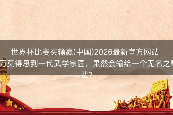 世界杯比赛买输赢(中国)2026最新官方网站 万万莫得思到一代武学宗匠，果然会输给一个无名之辈？