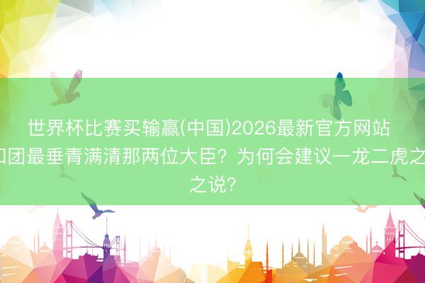 世界杯比赛买输赢(中国)2026最新官方网站 义和团最垂青满清那两位大臣？为何会建议一龙二虎之说？