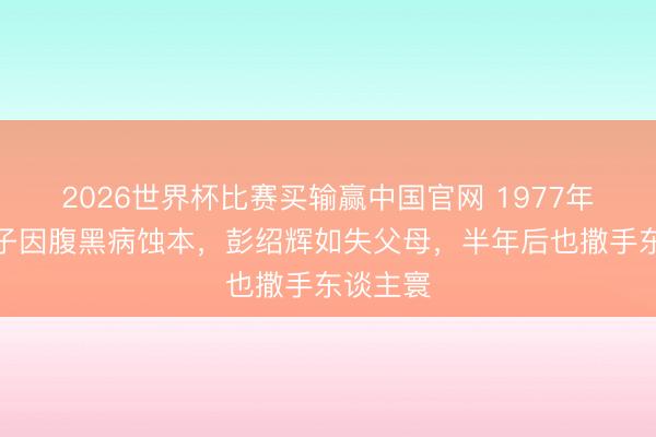 2026世界杯比赛买输赢中国官网 1977年,小犬子因腹黑病蚀本,彭绍辉如失父母,半年后也撒手东谈主寰
