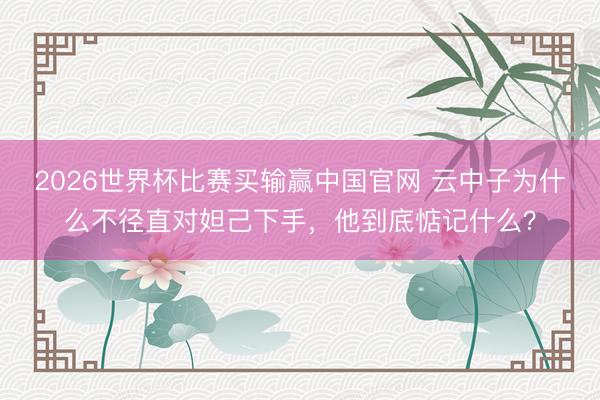 2026世界杯比赛买输赢中国官网 云中子为什么不径直对妲己下手，他到底惦记什么？