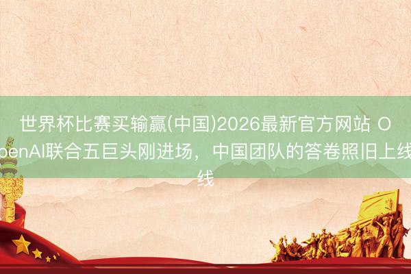 世界杯比赛买输赢(中国)2026最新官方网站 OpenAI联合五巨头刚进场，中国团队的答卷照旧上线
