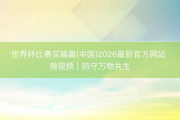 世界杯比赛买输赢(中国)2026最新官方网站 微视频|防守万物共生