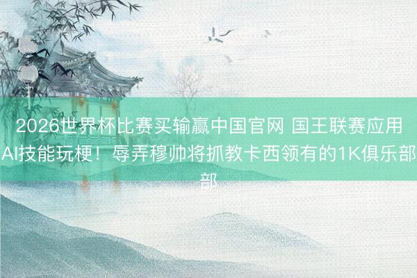 2026世界杯比赛买输赢中国官网 国王联赛应用AI技能玩梗！辱弄穆帅将抓教卡西领有的1K俱乐部