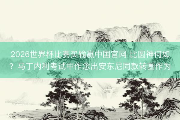 2026世界杯比赛买输赢中国官网 比圆神何如？马丁内利考试中作念出安东尼同款转圈作为