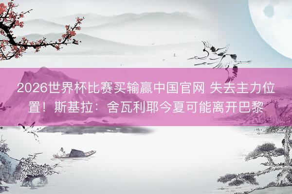 2026世界杯比赛买输赢中国官网 失去主力位置！斯基拉：舍瓦利耶今夏可能离开巴黎