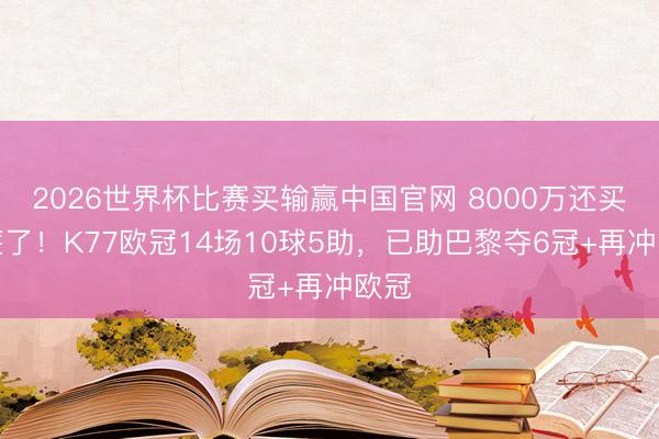 2026世界杯比赛买输赢中国官网 8000万还买低廉了！K77欧冠14场10球5助，已助巴黎夺6冠+再冲欧冠