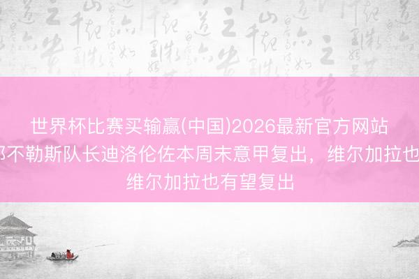 世界杯比赛买输赢(中国)2026最新官方网站 米体：那不勒斯队长迪洛伦佐本周末意甲复出，维尔加拉也有望复出