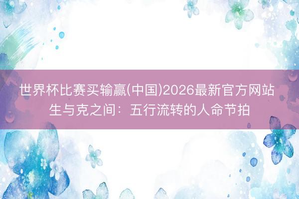 世界杯比赛买输赢(中国)2026最新官方网站 生与克之间：五行流转的人命节拍