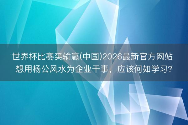 世界杯比赛买输赢(中国)2026最新官方网站 想用杨公风水为企业干事，应该何如学习？
