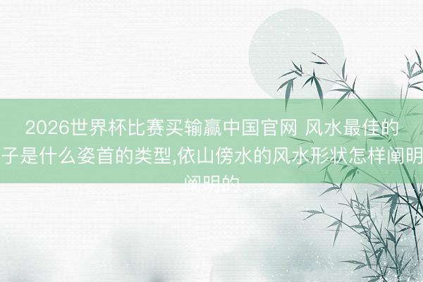 2026世界杯比赛买输赢中国官网 风水最佳的屋子是什么姿首的类型，依山傍水的风水形状怎样阐明的