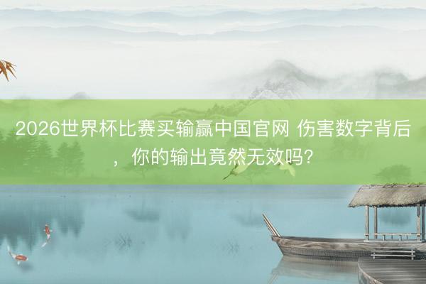 2026世界杯比赛买输赢中国官网 伤害数字背后，你的输出竟然无效吗？
