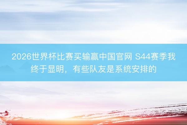 2026世界杯比赛买输赢中国官网 S44赛季我终于显明，有些队友是系统安排的