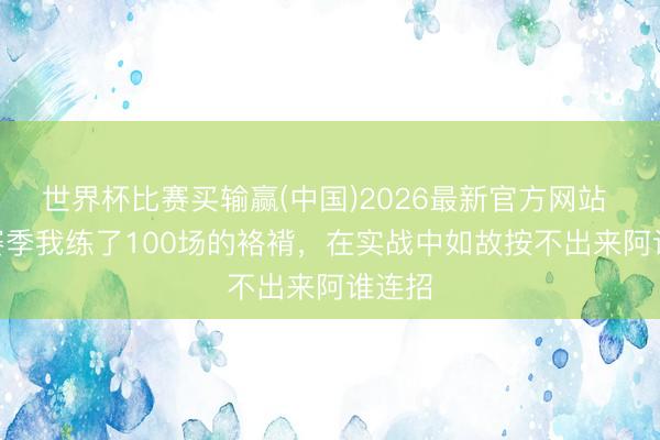 世界杯比赛买输赢(中国)2026最新官方网站 S44赛季我练了100场的袼褙，在实战中如故按不出来阿谁连招
