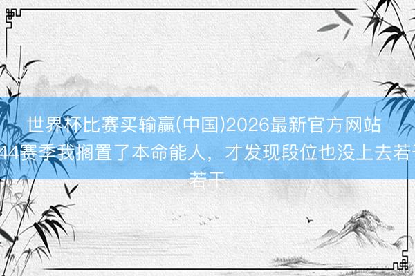 世界杯比赛买输赢(中国)2026最新官方网站 S44赛季我搁置了本命能人，才发现段位也没上去若干