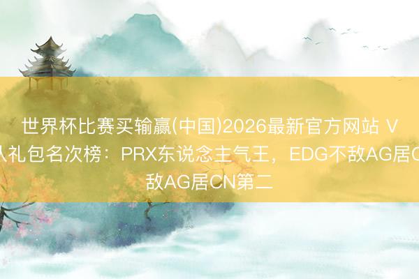 世界杯比赛买输赢(中国)2026最新官方网站 VCT战队礼包名次榜：PRX东说念主气王，EDG不敌AG居CN第二