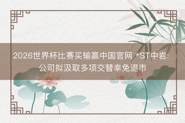 2026世界杯比赛买输赢中国官网 *ST中岩: 公司拟汲取多项交替幸免退市