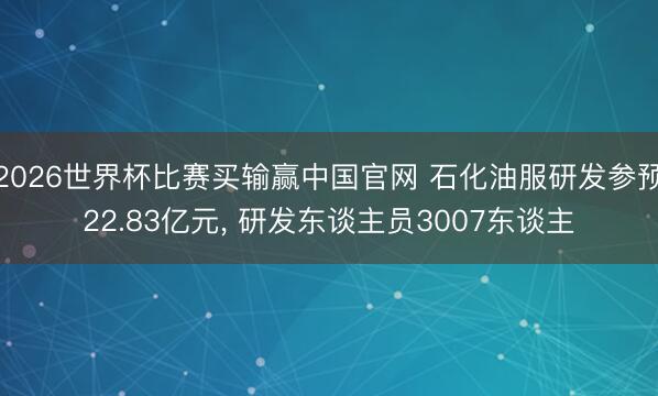 2026世界杯比赛买输赢中国官网 石化油服研发参预22.83亿元, 研发东谈主员3007东谈主