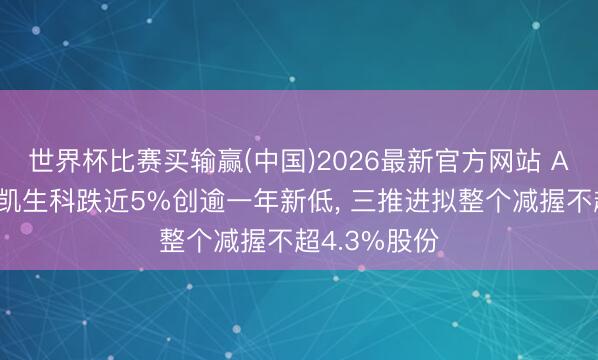 世界杯比赛买输赢(中国)2026最新官方网站 A股异动丨金凯生科跌近5%创逾一年新低, 三推进拟整个减握不超4.3%股份