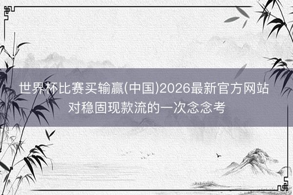 世界杯比赛买输赢(中国)2026最新官方网站 对稳固现款流的一次念念考