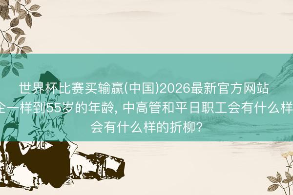 世界杯比赛买输赢(中国)2026最新官方网站 在国央企一样到55岁的年龄, 中高管和平日职工会有什么样的折柳?