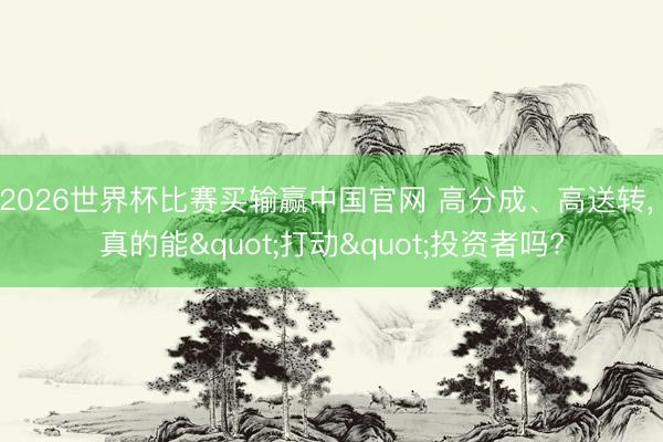 2026世界杯比赛买输赢中国官网 高分成、高送转, 真的能"打动"投资者吗?