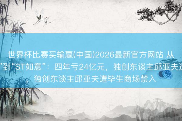 世界杯比赛买输赢(中国)2026最新官方网站 从“中国版LVMH”到“ST如意”:四年亏24亿元,独创东谈主邱亚夫遭毕生商场禁入