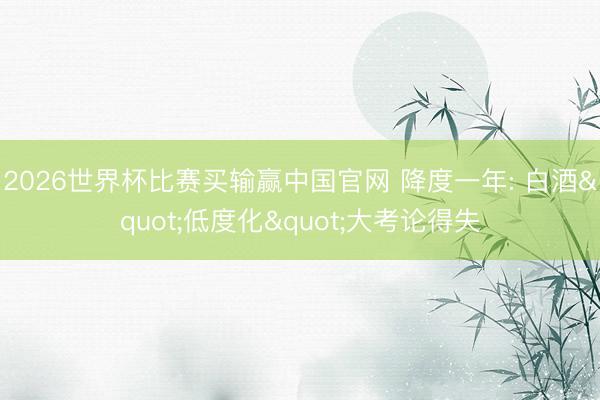 2026世界杯比赛买输赢中国官网 降度一年: 白酒"低度化"大考论得失