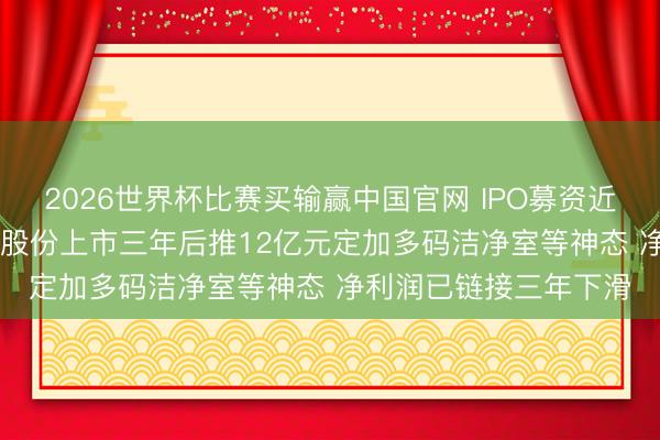 2026世界杯比赛买输赢中国官网 IPO募资近4亿元尚未投用， 柏诚股份上市三年后推12亿元定加多码洁净室等神态 净利润已链接三年下滑