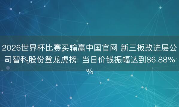 2026世界杯比赛买输赢中国官网 新三板改进层公司智科股份登龙虎榜: 当日价钱振幅达到86.88%